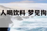 梦见掏钱请别人喝饮料 梦见掏钱请别人喝饮料好不好