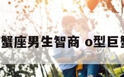 o型血巨蟹座男生智商 o型巨蟹男性格