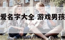 游戏男孩可爱名字大全 游戏男孩可爱名字大全霸气