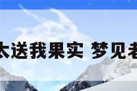 梦见老太太送我果实 梦见老人送水果