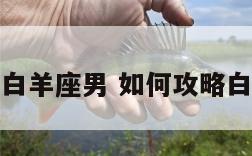 如何攻略白羊座男 如何攻略白羊座男友