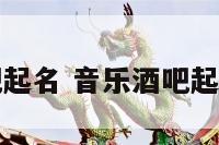 音乐酒吧起名 音乐酒吧起名字大全