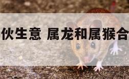 属龙属猴合伙生意 属龙和属猴合伙做生意咋样