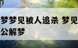 原版周公解梦梦见被人追杀 梦见被怪物追杀逃跑躲藏周公解梦