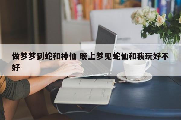 做梦梦到蛇和神仙 晚上梦见蛇仙和我玩好不好