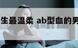 ab型血男生最温柔 ab型血的男人对情感咋样