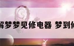 周公解梦梦见修电器 梦到修电器