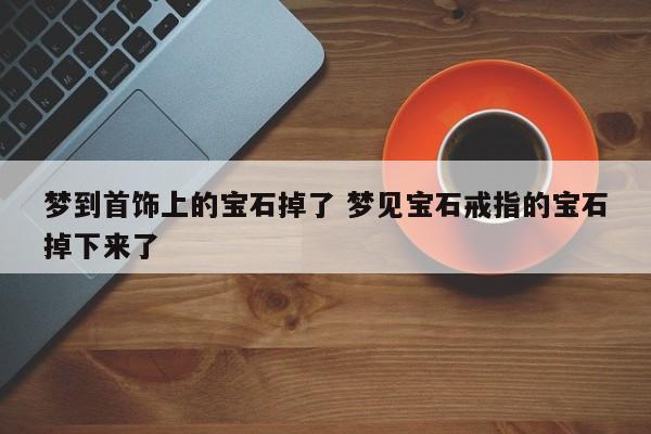 梦到首饰上的宝石掉了 梦见宝石戒指的宝石掉下来了