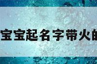 宝宝起名火 宝宝起名字带火的好寓意的字