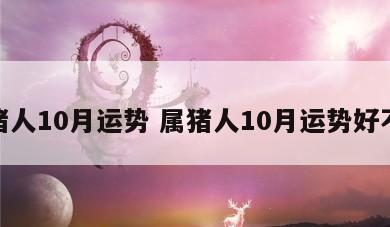 属猪人10月运势 属猪人10月运势好不好