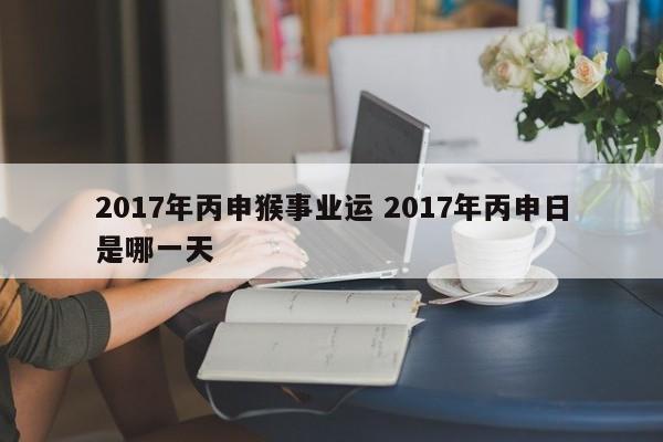 2017年丙申猴事业运 2017年丙申日是哪一天