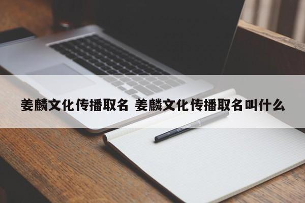 姜麟文化传播取名 姜麟文化传播取名叫什么