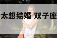 双子座男生不太想结婚 双子座男生不太想结婚吗