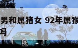 92年属猴男和属猪女 92年属猴男和属猪女婚相配吗