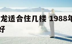 属1988龙适合住几楼 1988年属龙人住几楼好