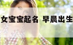 早晨出生的女宝宝起名 早晨出生的女宝宝起名大全