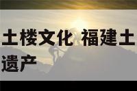 为什么福建有土楼文化 福建土楼为什么会被列入世界文化遗产