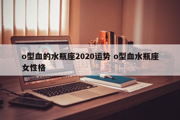 o型血的水瓶座2020运势 o型血水瓶座女性格